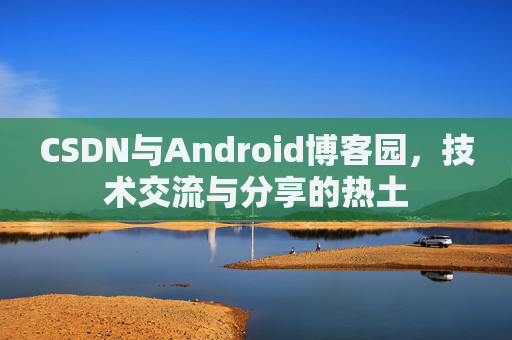 CSDN与Android博客园，技术交流与分享的热土